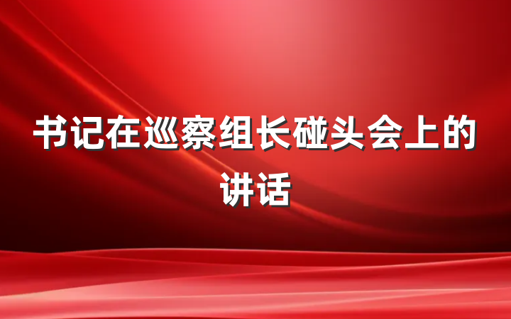 书记在巡察组长碰头会上的讲话