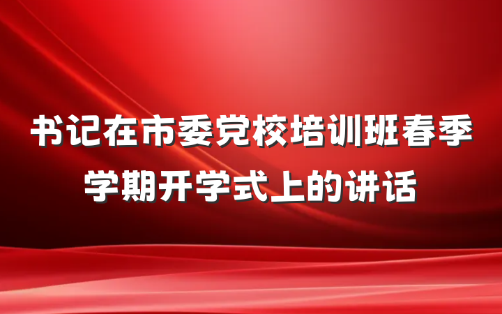 书记在市委党校培训班春季学期开学式上的讲话