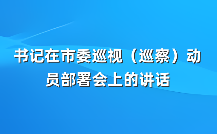 书记在市委巡视（巡察）动员部署会上的讲话