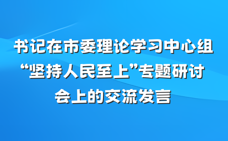 书记在市委理论学习中心组“坚持人民至上”专题研讨会上的交流发言