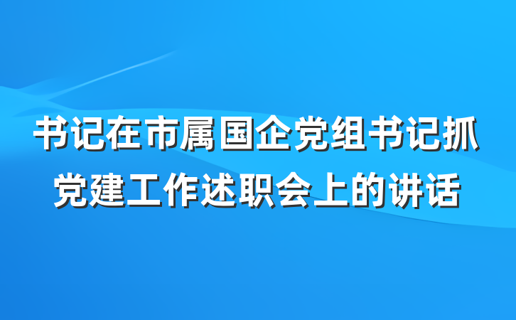 书记在市属国企党组书记抓党建工作述职会上的讲话