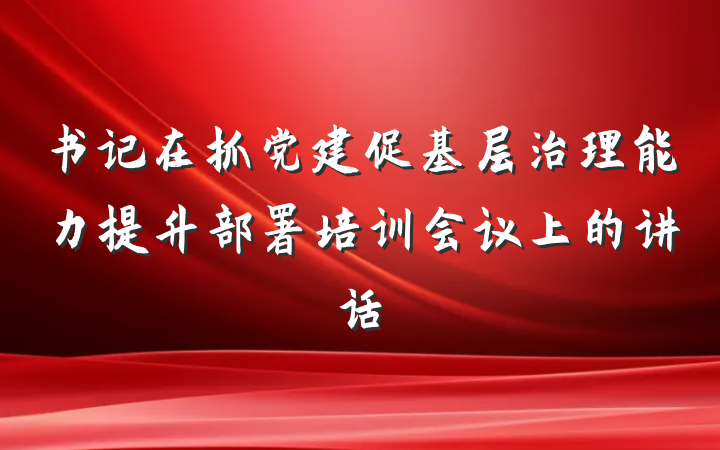 书记在抓党建促基层治理能力提升部署培训会议上的讲话