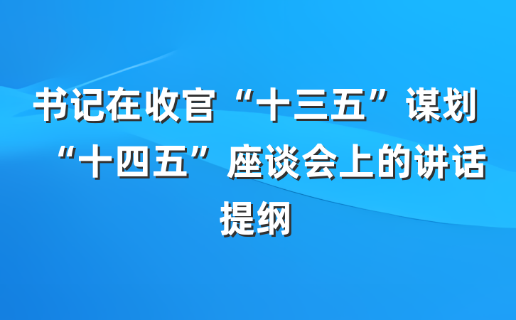 书记在收官“十三五”谋划“十四五”座谈会上的讲话提纲