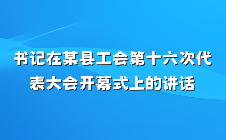 书记在某县工会第十六次代表大会开幕式上的讲话