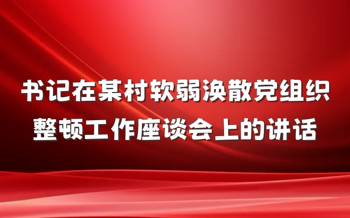 书记在某村软弱涣散党组织整顿工作座谈会上的讲话