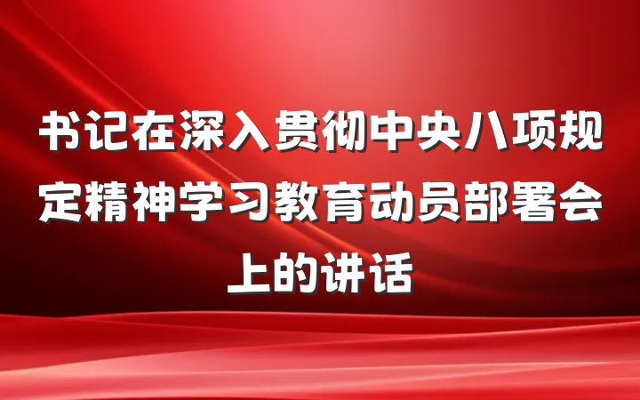 书记在深入贯彻中央八项规定精神学习教育动员部署会上的讲话