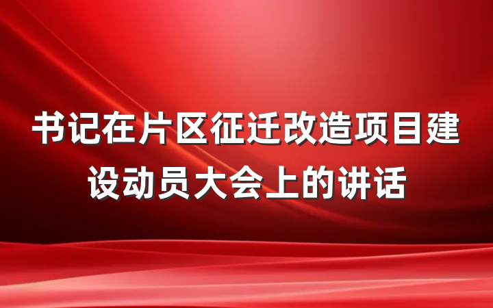 书记在片区征迁改造项目建设动员大会上的讲话