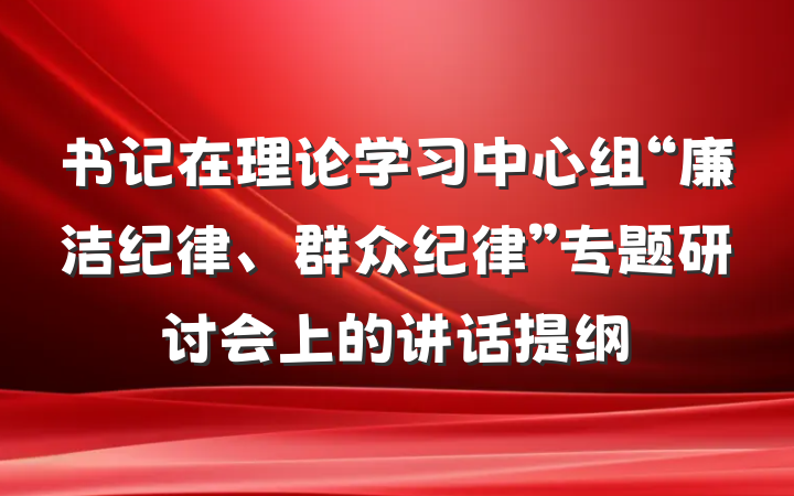 书记在理论学习中心组“廉洁纪律、群众纪律”专题研讨会上的讲话提纲