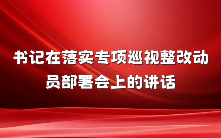 书记在落实专项巡视整改动员部署会上的讲话