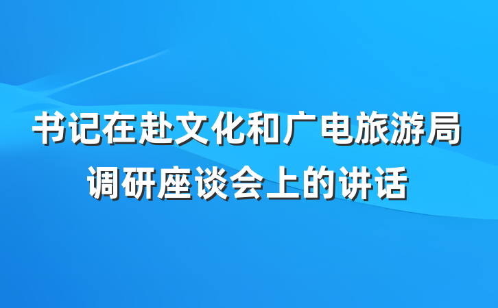 书记在赴文化和广电旅游局调研座谈会上的讲话