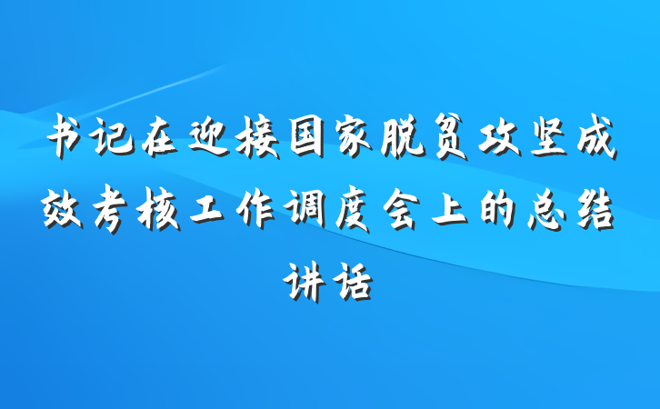 书记在迎接国家脱贫攻坚成效考核工作调度会上的总结讲话