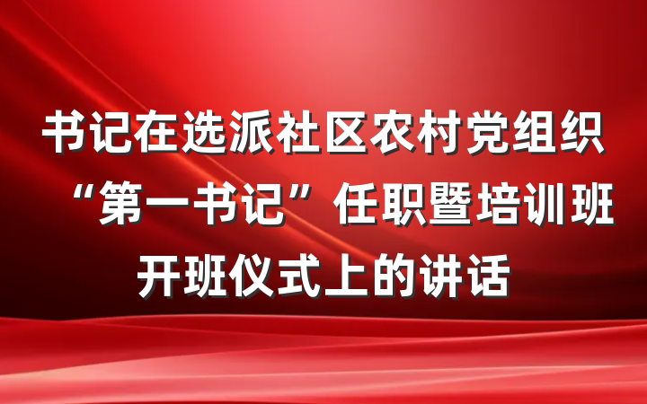书记在选派社区农村党组织“第一书记”任职暨培训班开班仪式上的讲话