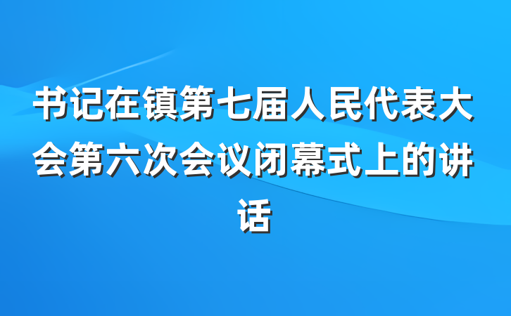 书记在镇第七届人民代表大会第六次会议闭幕式上的讲话