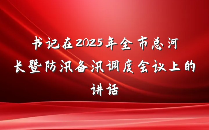 书记在2025年全市总河长暨防汛备汛调度会议上的讲话