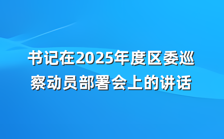 书记在2025年度区委巡察动员部署会上的讲话