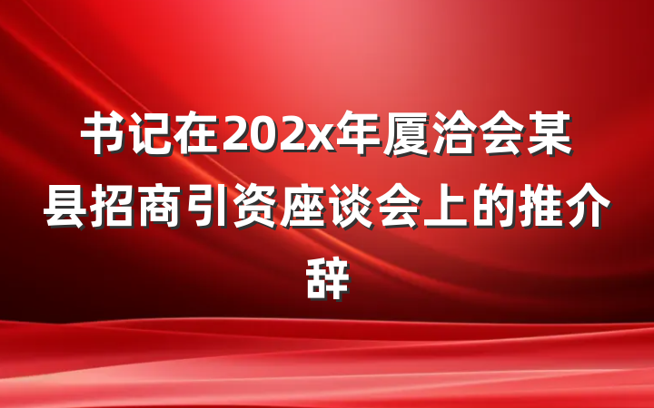 书记在202x年厦洽会某县招商引资座谈会上的推介辞