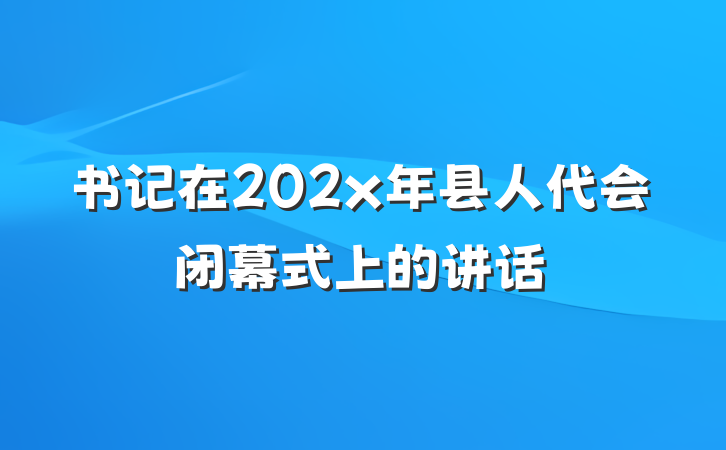书记在202x年县人代会闭幕式上的讲话