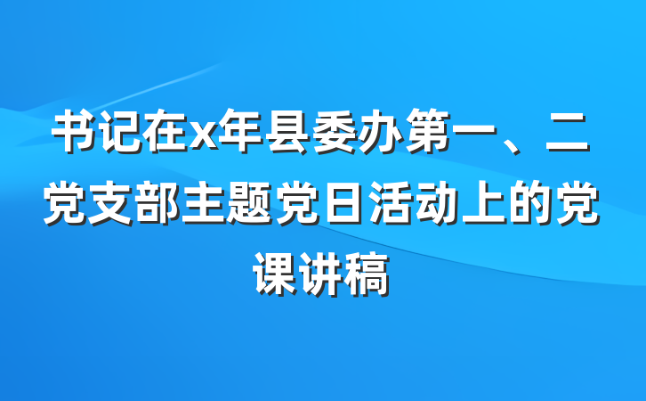 书记在x年县委办第一、二党支部主题党日活动上的党课讲稿