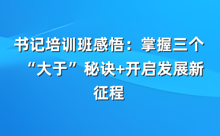 书记培训班感悟：掌握三个“大于”秘诀 开启发展新征程