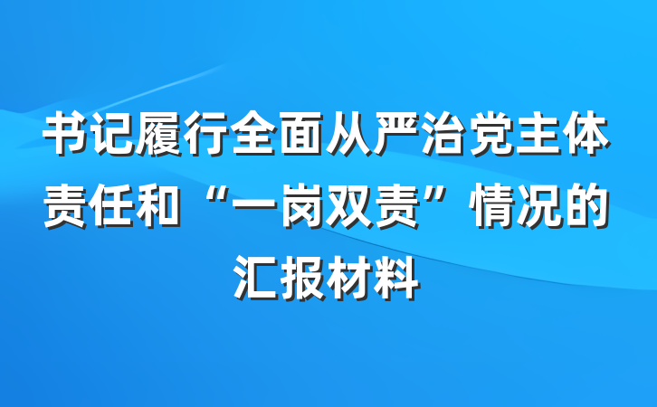 书记履行全面从严治党主体责任和“一岗双责”情况的汇报材料