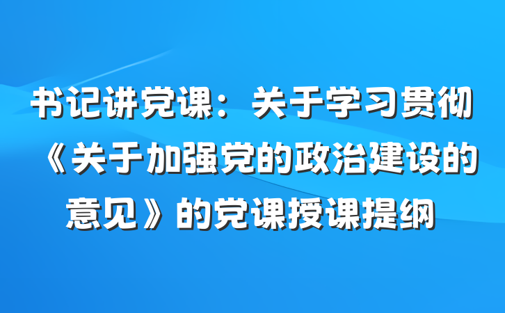 书记讲党课：关于学习贯彻《关于加强党的政治建设的意见》的党课授课提纲