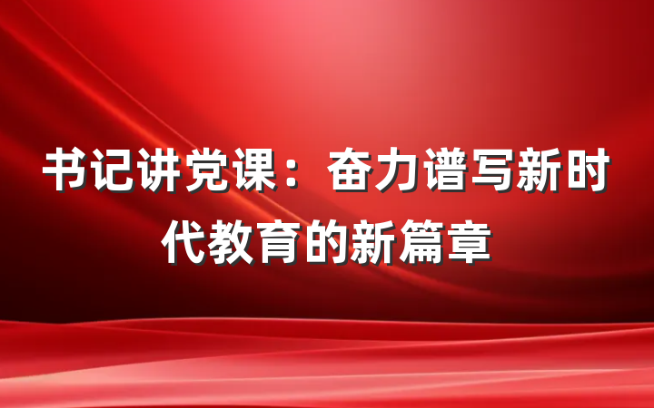 书记讲党课：奋力谱写新时代教育的新篇章