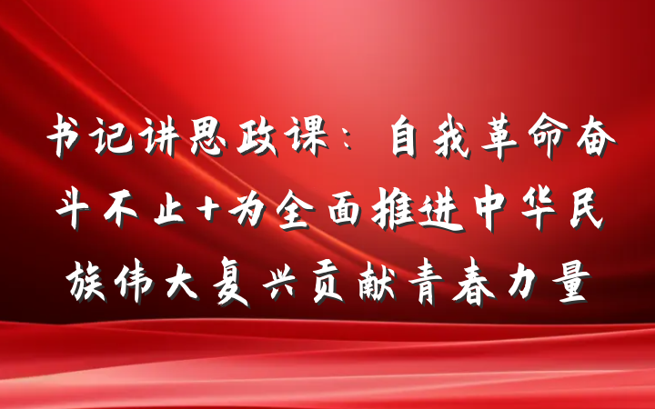 书记讲思政课：自我革命奋斗不止 为全面推进中华民族伟大复兴贡献青春力量
