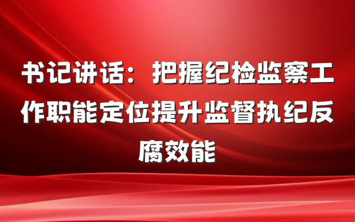 书记讲话：把握纪检监察工作职能定位提升监督执纪反腐效能