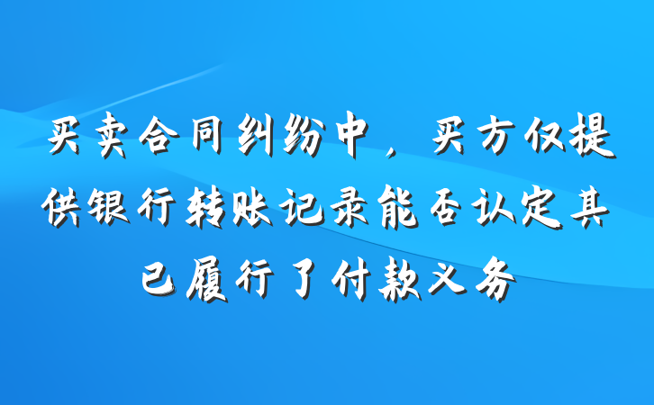 买卖合同纠纷中，买方仅提供银行转账记录能否认定其已履行了付款义务