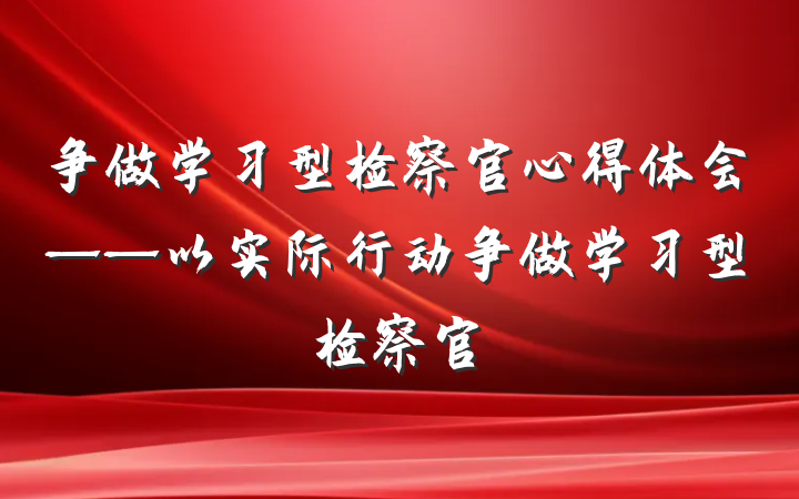 争做学习型检察官心得体会——以实际行动争做学习型检察官