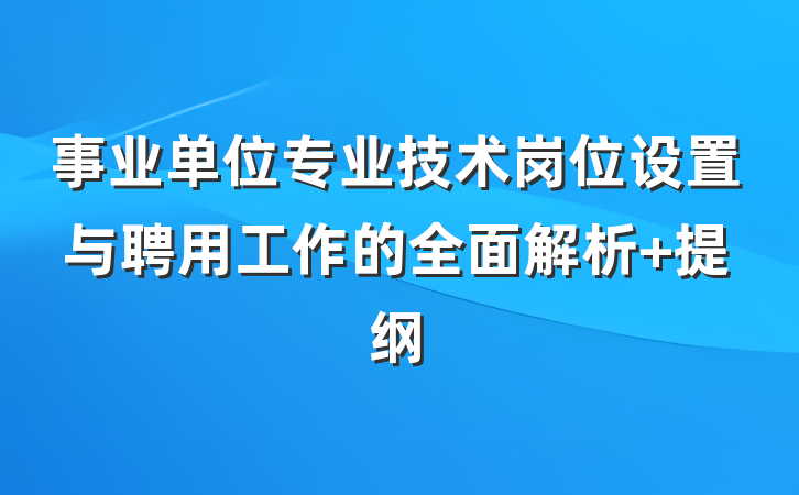 事业单位专业技术岗位设置与聘用工作的全面解析 提纲
