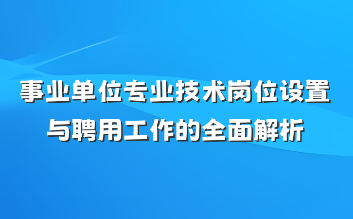 事业单位专业技术岗位设置与聘用工作的全面解析