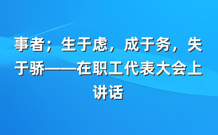 事者；生于虑，成于务，失于骄——在职工代表大会上讲话