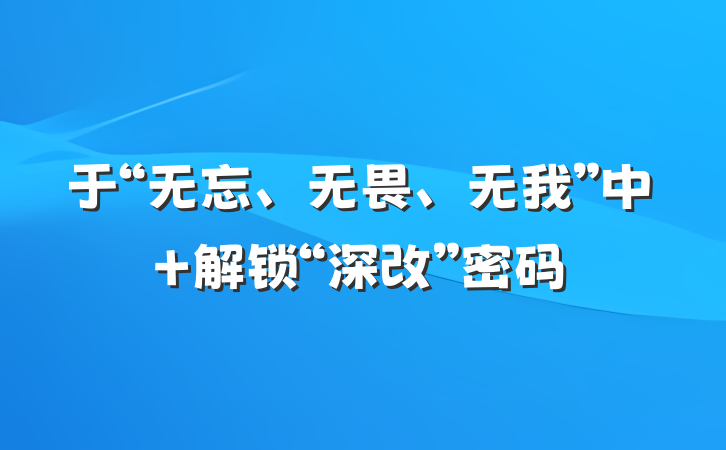 于“无忘、无畏、无我”中 解锁“深改”密码