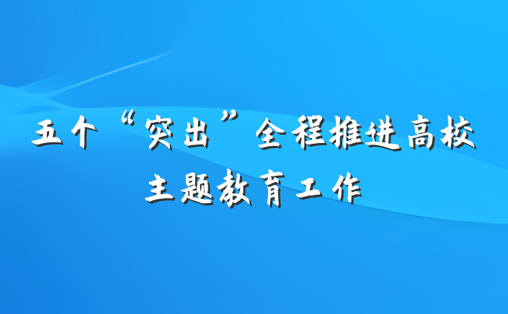 五个“突出”全程推进高校主题教育工作