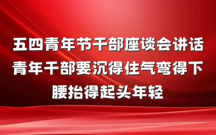 五四青年节干部座谈会讲话青年干部要沉得住气弯得下腰抬得起头年轻