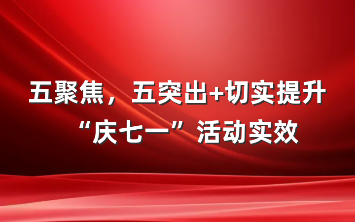五聚焦，五突出 切实提升“庆七一”活动实效