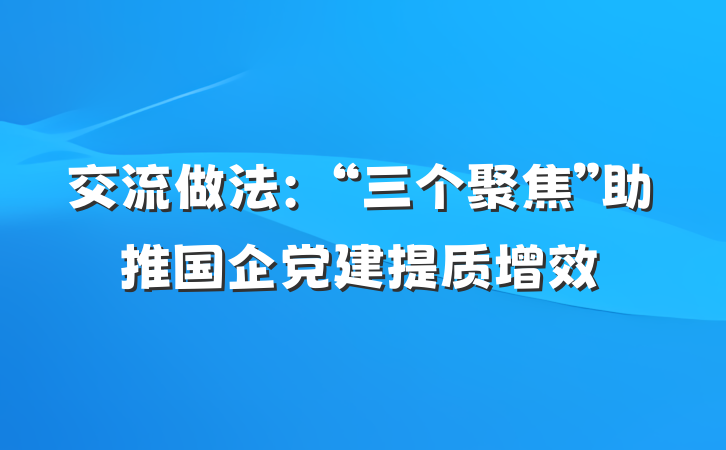 交流做法：“三个聚焦”助推国企党建提质增效