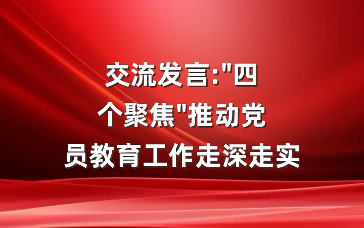 交流发言:"四个聚焦"推动党员教育工作走深走实