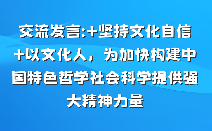 交流发言: 坚持文化自信 以文化人，为加快构建中国特色哲学社会科学提供强大精神力量