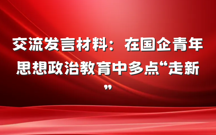 交流发言材料：在国企青年思想政治教育中多点“走新”