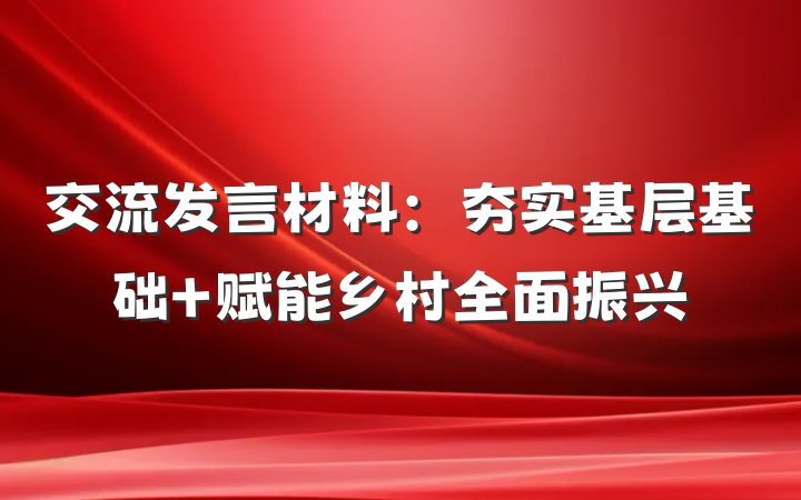 交流发言材料：夯实基层基础 赋能乡村全面振兴