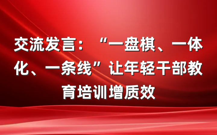交流发言：“一盘棋、一体化、一条线”让年轻干部教育培训增质效