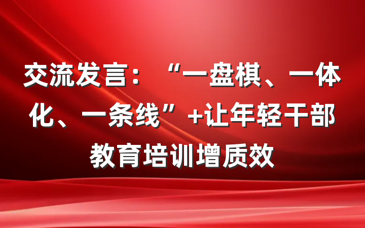 交流发言：“一盘棋、一体化、一条线” 让年轻干部教育培训增质效