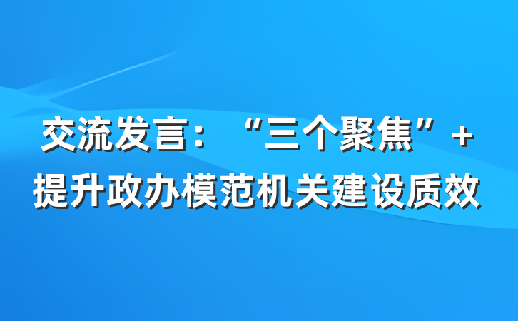 交流发言：“三个聚焦” 提升政办模范机关建设质效