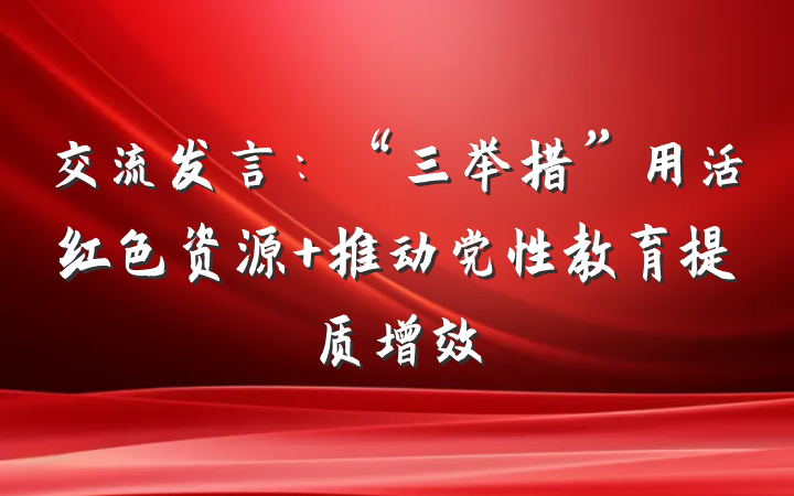 交流发言：“三举措”用活红色资源 推动党性教育提质增效