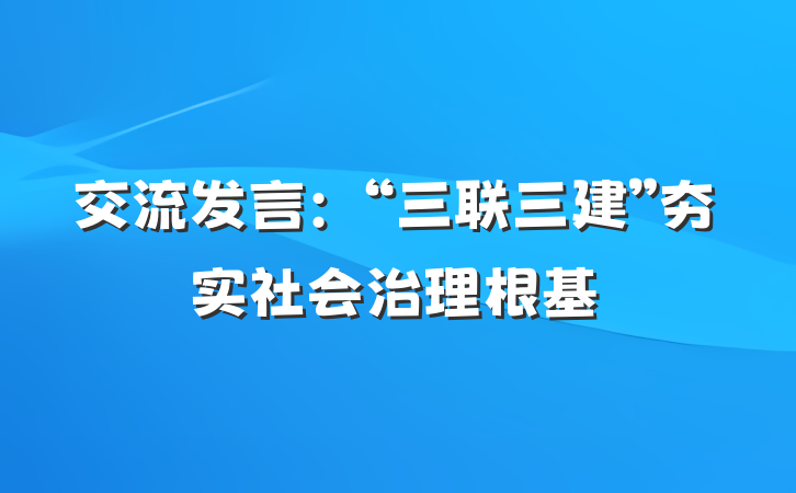 交流发言：“三联三建”夯实社会治理根基