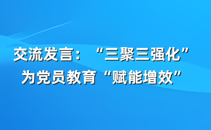 交流发言：“三聚三强化”为党员教育“赋能增效”