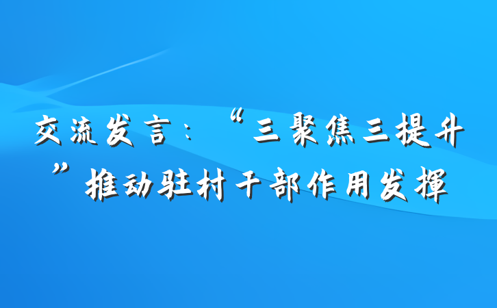 交流发言：“三聚焦三提升”推动驻村干部作用发挥