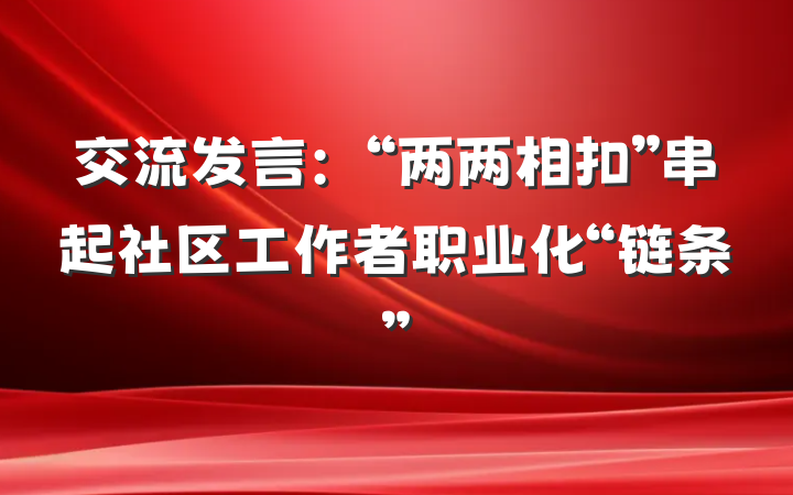 交流发言：“两两相扣”串起社区工作者职业化“链条”